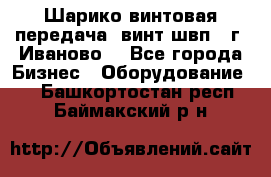 Шарико винтовая передача, винт швп  (г. Иваново) - Все города Бизнес » Оборудование   . Башкортостан респ.,Баймакский р-н